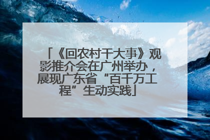 《回农村干大事》观影推介会在广州举办，展现广东省“百千万工程”生动实践