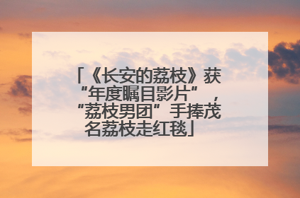 《长安的荔枝》获“年度瞩目影片”，“荔枝男团”手捧茂名荔枝走红毯