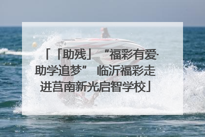 「助残」“福彩有爱·助学追梦” 临沂福彩走进莒南新光启智学校