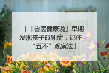「鲁医健康说」早期发现孩子孤独症，记住“五不”观察法