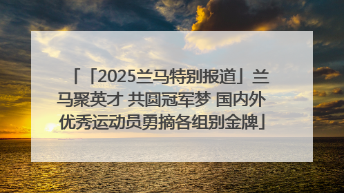 「2025兰马特别报道」兰马聚英才 共圆冠军梦 国内外优秀运动员勇摘各组别金牌