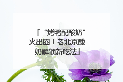 “烤鸭配酸奶”火出圈！老北京酸奶解锁新吃法