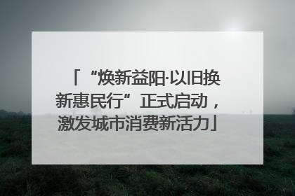 “焕新益阳·以旧换新惠民行”正式启动，激发城市消费新活力