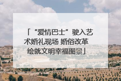 “爱情巴士”驶入艺术婚礼现场 婚俗改革绘就文明幸福图景