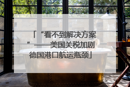 “看不到解决方案”——美国关税加剧德国港口航运瓶颈