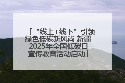 “线上+线下”引领绿色低碳新风尚 新疆2025年全国低碳日宣传教育活动启动