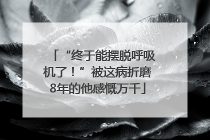“终于能摆脱呼吸机了！”被这病折磨8年的他感慨万千