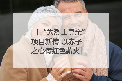 “为烈士寻亲”项目新传 以赤子之心传红色薪火