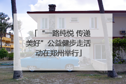 “一路纯悦 传递美好”公益健步走活动在郑州举行