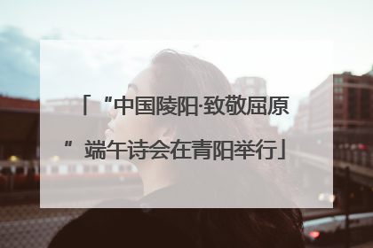 “中国陵阳·致敬屈原”端午诗会在青阳举行