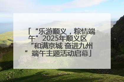 “乐游顺义，粽情端午”2025年顺义区“和满京城 奋进九州”端午主题活动启幕