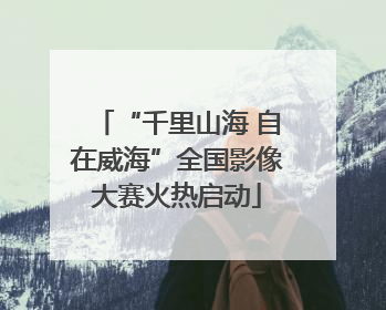 “千里山海 自在威海”全国影像大赛火热启动