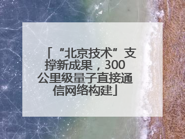 “北京技术”支撑新成果，300公里级量子直接通信网络构建