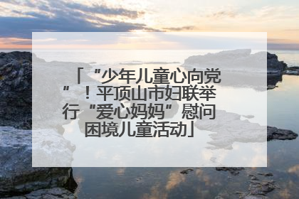 “少年儿童心向党”！平顶山市妇联举行“爱心妈妈”慰问困境儿童活动