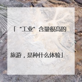 “工业”含量很高的旅游，是种什么体验