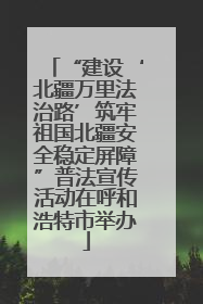 “建设‘北疆万里法治路’筑牢祖国北疆安全稳定屏障”普法宣传活动在呼和浩特市举办