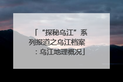 “探秘乌江”系列报道之乌江档案：乌江地理概况
