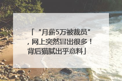 “月薪5万被裁员”，网上突然冒出很多！背后猫腻出乎意料