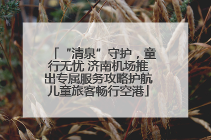 “清泉”守护，童行无忧 济南机场推出专属服务攻略护航儿童旅客畅行空港