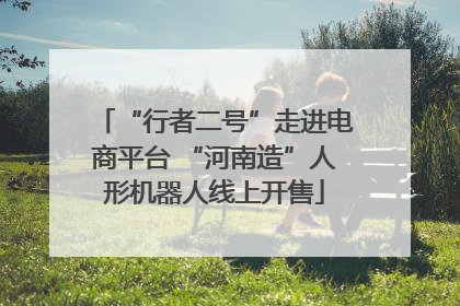 “行者二号”走进电商平台 “河南造”人形机器人线上开售