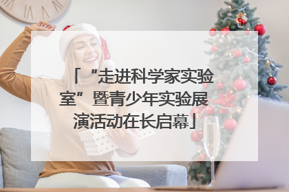 “走进科学家实验室”暨青少年实验展演活动在长启幕