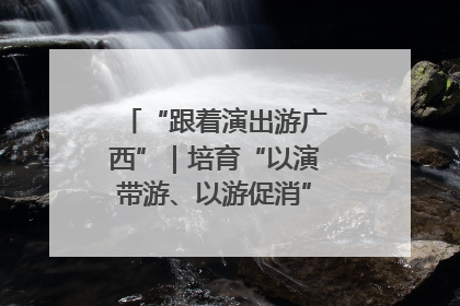 “跟着演出游广西”｜培育“以演带游、以游促消”文旅消费新生态