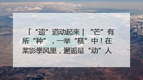 “遗”道动起来｜“芒”有所“种”，一举“糕”中！在桨影拳风里，邂逅最“动”人的风景！（内含报名信息）