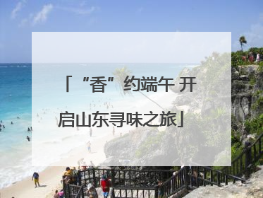 “香”约端午 开启山东寻味之旅