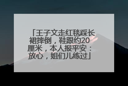王子文走红毯踩长裙摔倒，鞋跟约20厘米，本人报平安：放心，姐们儿练过