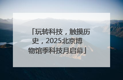 玩转科技，触摸历史，2025北京博物馆季科技月启幕