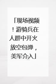 现场视频！游骑兵在人群中开火放空包弹，美军介入