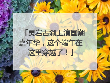 灵岩古刹上演国潮嘉年华，这个端午在这里穿越了！