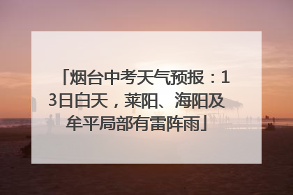 烟台中考天气预报：13日白天，莱阳、海阳及牟平局部有雷阵雨
