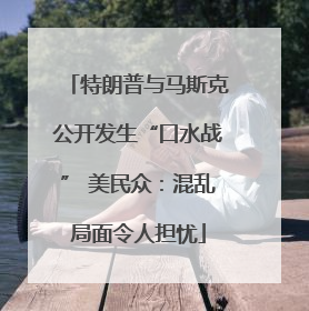特朗普与马斯克公开发生“口水战” 美民众：混乱局面令人担忧