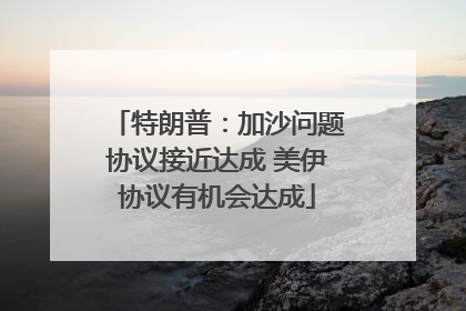 特朗普：加沙问题协议接近达成 美伊协议有机会达成