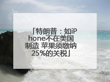 特朗普：如iPhone不在美国制造 苹果须缴纳25%的关税