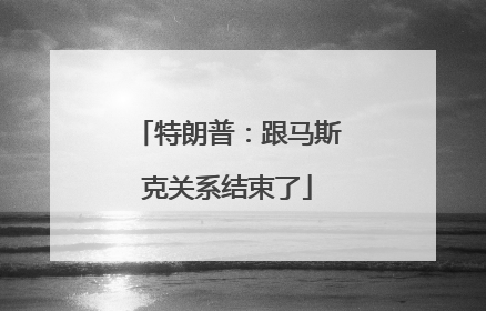 特朗普：跟马斯克关系结束了