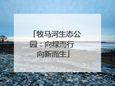 牧马河生态公园：向绿而行 向新而生