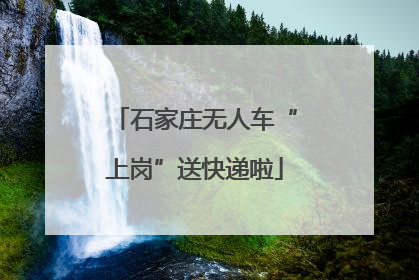 石家庄无人车“上岗”送快递啦