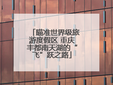 瞄准世界级旅游度假区 重庆丰都南天湖的“飞”跃之路