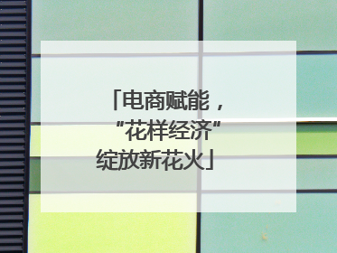 电商赋能，“花样经济”绽放新花火