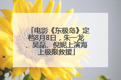电影《东极岛》定档8月8日，朱一龙、吴磊、倪妮上演海上极限救援