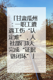 甘肃瓜州：一职工遭遇工伤“认定难”，人社部门3天完成“证据链闭环”