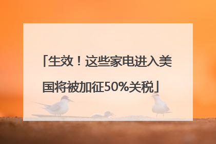 生效！这些家电进入美国将被加征50%关税