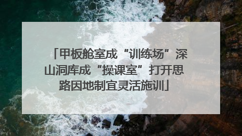 甲板舱室成“训练场”深山洞库成“操课室”打开思路因地制宜灵活施训