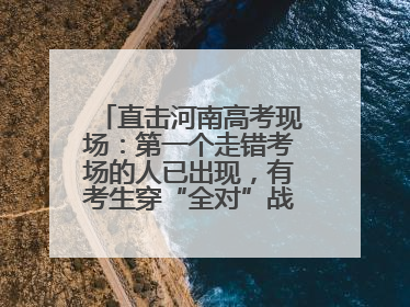 直击河南高考现场：第一个走错考场的人已出现，有考生穿“全对”战服入场引围观