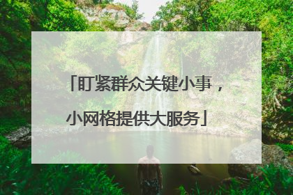 盯紧群众关键小事,小网格提供大服务