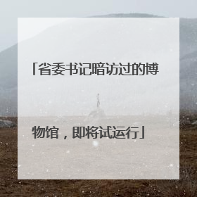 省委书记暗访过的博物馆，即将试运行