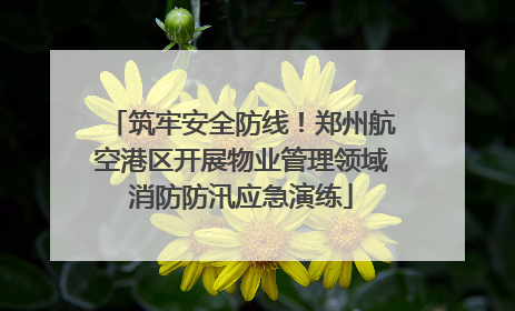 筑牢安全防线！郑州航空港区开展物业管理领域消防防汛应急演练