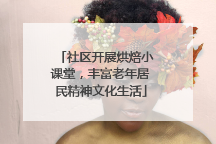 社区开展烘焙小课堂，丰富老年居民精神文化生活
